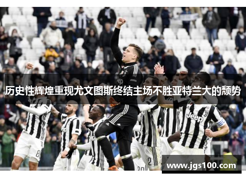 历史性辉煌重现尤文图斯终结主场不胜亚特兰大的颓势